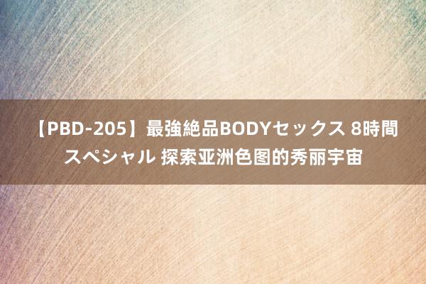 【PBD-205】最強絶品BODYセックス 8時間スペシャル 探索亚洲色图的秀丽宇宙