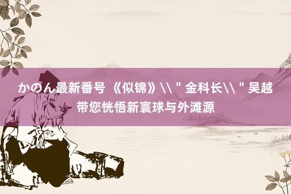 かのん最新番号 《似锦》\＂金科长\＂吴越带您恍悟新寰球与外滩源