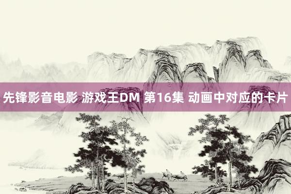 先锋影音电影 游戏王DM 第16集 动画中对应的卡片