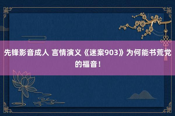 先锋影音成人 言情演义《迷案903》为何能书荒党的福音！