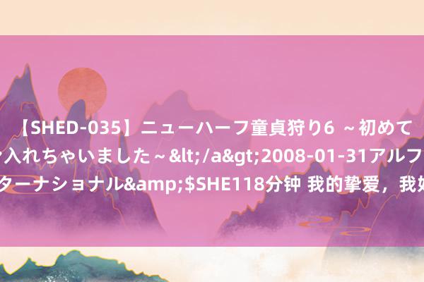 【SHED-035】ニューハーフ童貞狩り6 ～初めてオマ○コにオチンチン入れちゃいました～</a>2008-01-31アルファーインターナショナル&$SHE118分钟 我的挚爱，我好想你，你陪我一程，我爱你一生