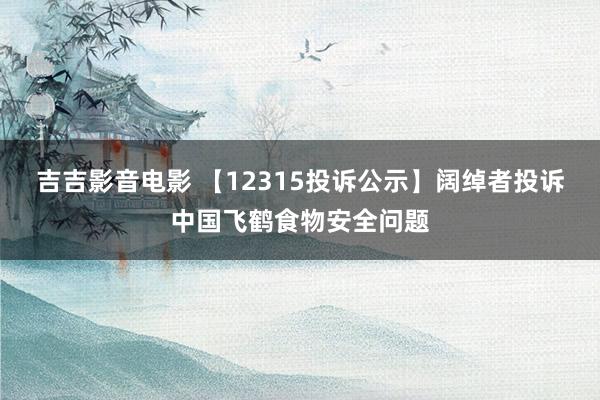 吉吉影音电影 【12315投诉公示】阔绰者投诉中国飞鹤食物安全问题