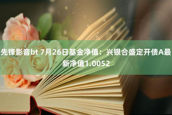 先锋影音bt 7月26日基金净值：兴银合盛定开债A最新净值1.0052