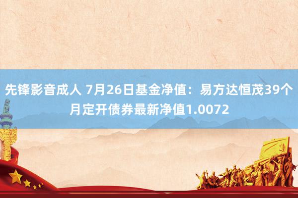 先锋影音成人 7月26日基金净值：易方达恒茂39个月定开债券最新净值1.0072