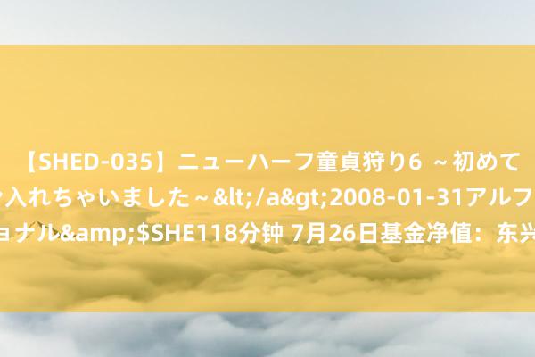 【SHED-035】ニューハーフ童貞狩り6 ～初めてオマ○コにオチンチン入れちゃいました～</a>2008-01-31アルファーインターナショナル&$SHE118分钟 7月26日基金净值：东兴鑫远三年定开最新净值1.0059，涨0.05%