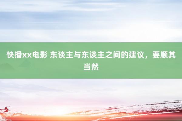 快播xx电影 东谈主与东谈主之间的建议，要顺其当然