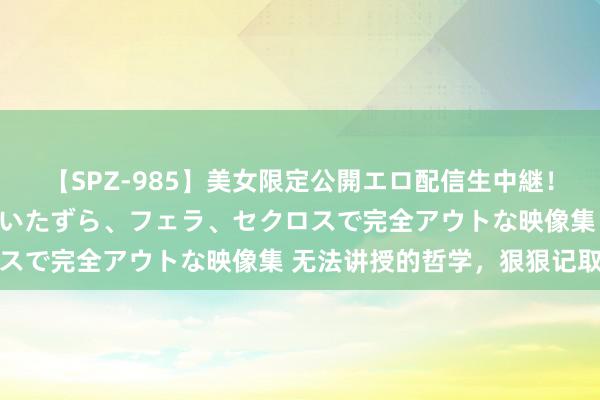 【SPZ-985】美女限定公開エロ配信生中継！素人娘、カップルたちがいたずら、フェラ、セクロスで完全アウトな映像集 无法讲授的哲学，狠狠记取