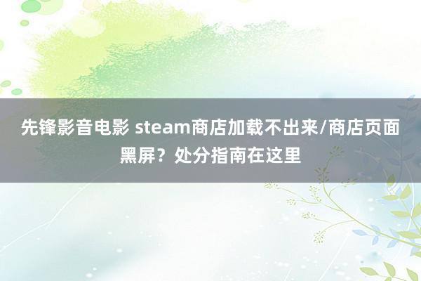 先锋影音电影 steam商店加载不出来/商店页面黑屏？处分指南在这里