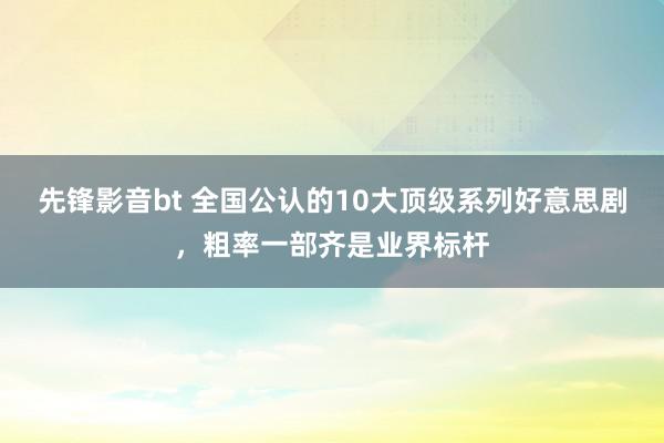 先锋影音bt 全国公认的10大顶级系列好意思剧，粗率一部齐是业界标杆