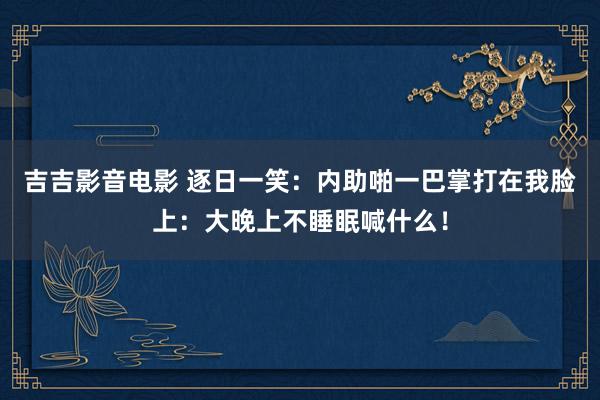 吉吉影音电影 逐日一笑：内助啪一巴掌打在我脸上：大晚上不睡眠喊什么！