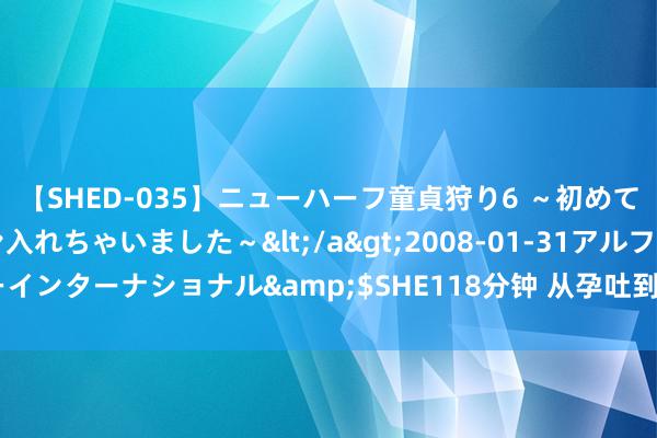 【SHED-035】ニューハーフ童貞狩り6 ～初めてオマ○コにオチンチン入れちゃいました～</a>2008-01-31アルファーインターナショナル&$SHE118分钟 从孕吐到幸福：科学移交孕早期不适