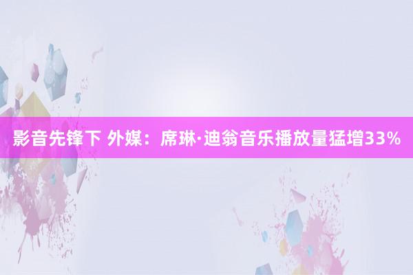 影音先锋下 外媒：席琳·迪翁音乐播放量猛增33%