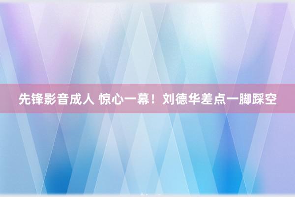 先锋影音成人 惊心一幕！刘德华差点一脚踩空