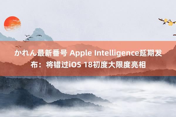 かれん最新番号 Apple Intelligence延期发布：将错过iOS 18初度大限度亮相