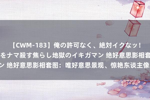 【CWM-183】俺の許可なく、絶対イクなッ！！！！！ 2 早漏オンナをナマ殺す焦らし地獄のイキガマン 绝好意思影相套图：唯好意思景观、惊艳东谈主像杜渐防萌！