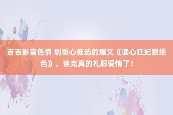 吉吉影音色情 划重心推选的爆文《读心狂妃狠绝色》，读完真的礼服爱情了！