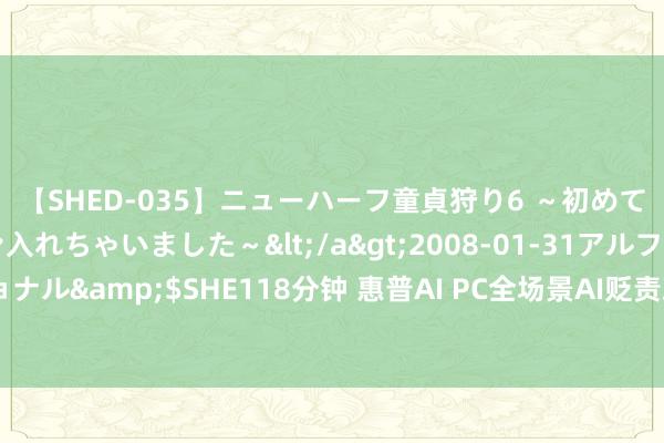 【SHED-035】ニューハーフ童貞狩り6 ～初めてオマ○コにオチンチン入れちゃいました～</a>2008-01-31アルファーインターナショナル&$SHE118分钟 惠普AI PC全场景AI贬责决议重磅发布，AI一步到位，智能垂手而得