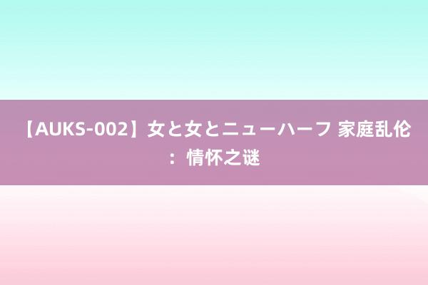 【AUKS-002】女と女とニューハーフ 家庭乱伦：情怀之谜