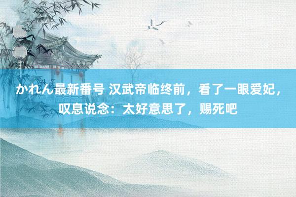 かれん最新番号 汉武帝临终前，看了一眼爱妃，叹息说念：太好意思了，赐死吧