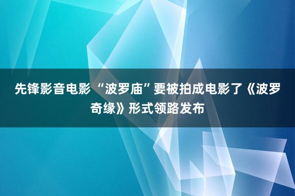 先锋影音电影 “波罗庙”要被拍成电影了《波罗奇缘》形式领路发布