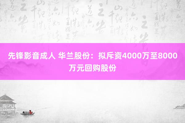 先锋影音成人 华兰股份：拟斥资4000万至8000万元回购股份