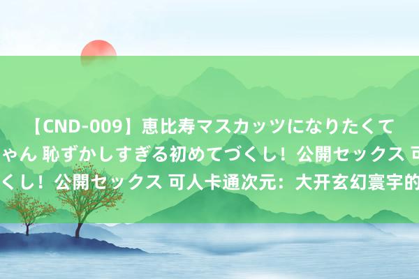 【CND-009】恵比寿マスカッツになりたくてAVデビューしたあみちゃん 恥ずかしすぎる初めてづくし！公開セックス 可人卡通次元：大开玄幻寰宇的大门