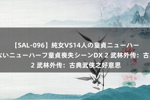 【SAL-096】純女VS14人の童貞ニューハーフ 二度と見れないニューハーフ童貞喪失シーンDX 2 武林外传：古典武侠之好意思