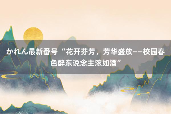 かれん最新番号 “花开芬芳，芳华盛放——校园春色醉东说念主浓如酒”