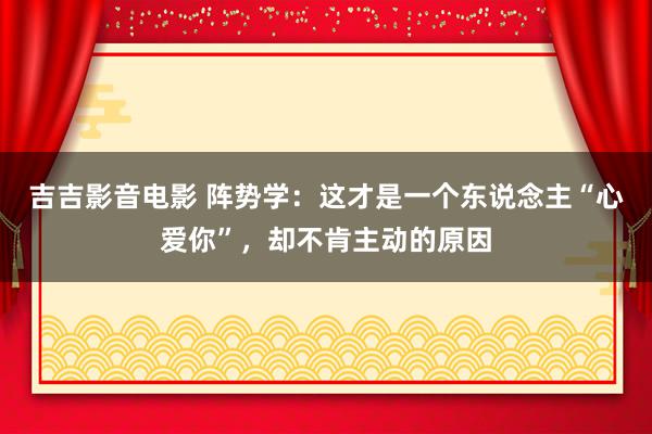 吉吉影音电影 阵势学：这才是一个东说念主“心爱你”，却不肯主动的原因