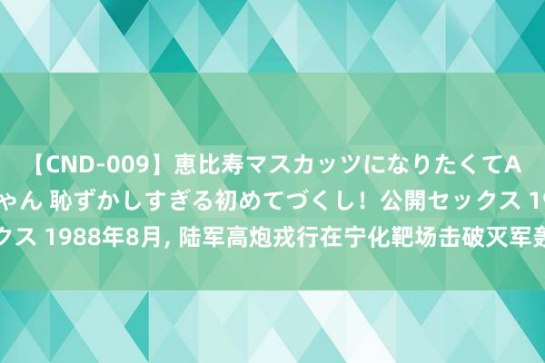 【CND-009】恵比寿マスカッツになりたくてAVデビューしたあみちゃん 恥ずかしすぎる初めてづくし！公開セックス 1988年8月, 陆军高炮戎行在宁化靶场击破灭军轰-5事件一脉雷同