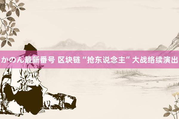 かのん最新番号 区块链“抢东说念主”大战络续演出