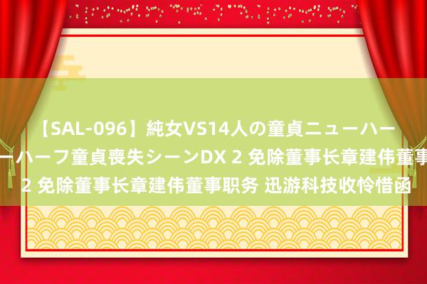 【SAL-096】純女VS14人の童貞ニューハーフ 二度と見れないニューハーフ童貞喪失シーンDX 2 免除董事长章建伟董事职务 迅游科技收怜惜函