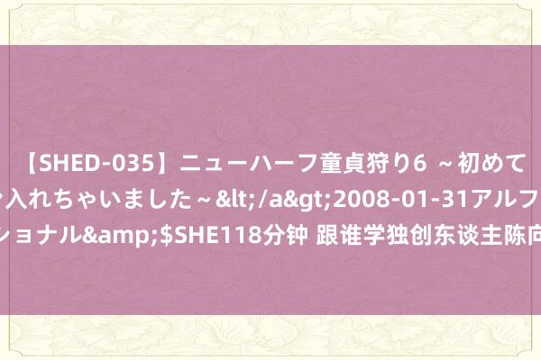 【SHED-035】ニューハーフ童貞狩り6 ～初めてオマ○コにオチンチン入れちゃいました～</a>2008-01-31アルファーインターナショナル&$SHE118分钟 跟谁学独创东谈主陈向东文书增握5000万好意思元跟谁学股票