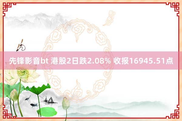 先锋影音bt 港股2日跌2.08% 收报16945.51点