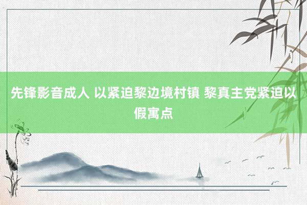 先锋影音成人 以紧迫黎边境村镇 黎真主党紧迫以假寓点