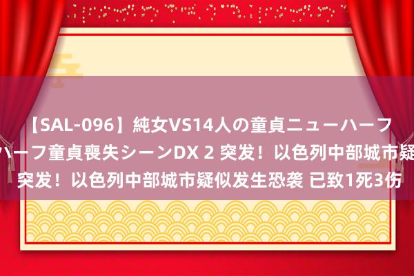 【SAL-096】純女VS14人の童貞ニューハーフ 二度と見れないニューハーフ童貞喪失シーンDX 2 突发！以色列中部城市疑似发生恐袭 已致1死3伤