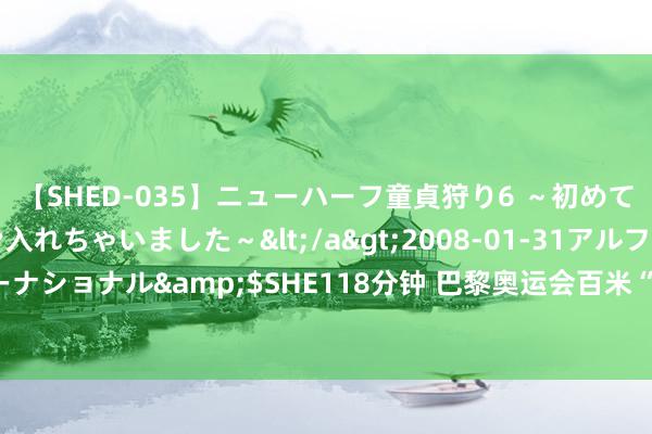 【SHED-035】ニューハーフ童貞狩り6 ～初めてオマ○コにオチンチン入れちゃいました～</a>2008-01-31アルファーインターナショナル&$SHE118分钟 巴黎奥运会百米“女飞东谈主”出身！她来自圣卢西亚