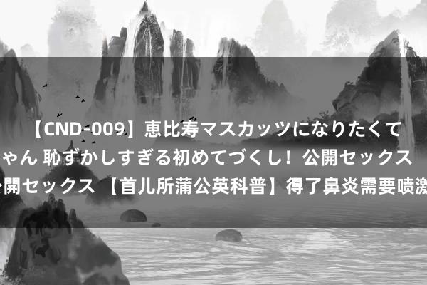 【CND-009】恵比寿マスカッツになりたくてAVデビューしたあみちゃん 恥ずかしすぎる初めてづくし！公開セックス 【首儿所蒲公英科普】得了鼻炎需要喷激素，安全吗？