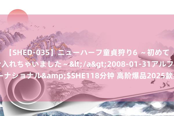 【SHED-035】ニューハーフ童貞狩り6 ～初めてオマ○コにオチンチン入れちゃいました～</a>2008-01-31アルファーインターナショナル&$SHE118分钟 高阶爆品2025款星途揽月驾到，引颈新时刻旗舰想法