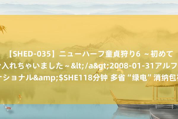 【SHED-035】ニューハーフ童貞狩り6 ～初めてオマ○コにオチンチン入れちゃいました～</a>2008-01-31アルファーインターナショナル&$SHE118分钟 多省“绿电”消纳包袱权重标的普及 电解铝初度明确被监测