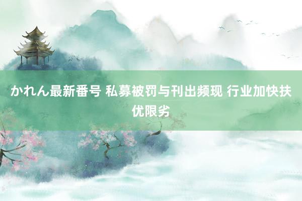 かれん最新番号 私募被罚与刊出频现 行业加快扶优限劣