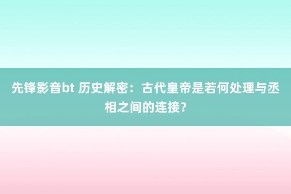 先锋影音bt 历史解密：古代皇帝是若何处理与丞相之间的连接？