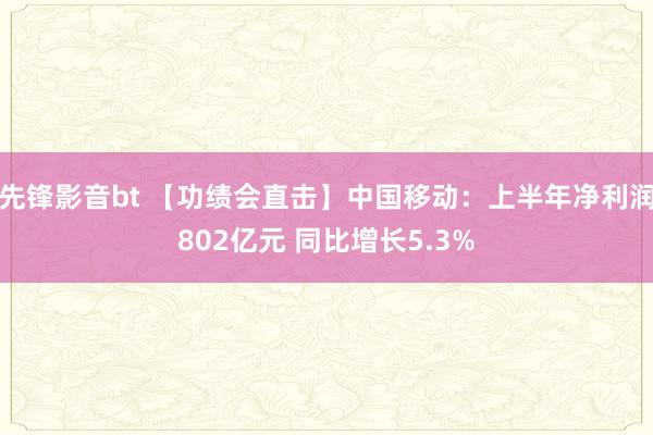 先锋影音bt 【功绩会直击】中国移动：上半年净利润802亿元 同比增长5.3%