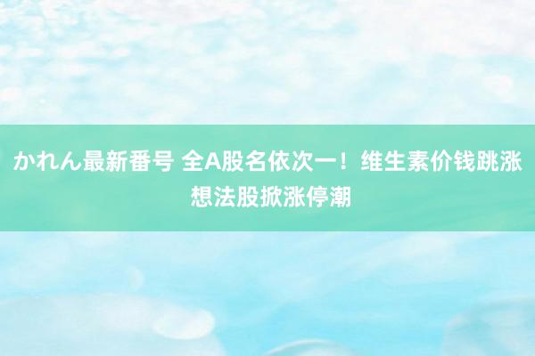 かれん最新番号 全A股名依次一！维生素价钱跳涨 想法股掀涨停潮