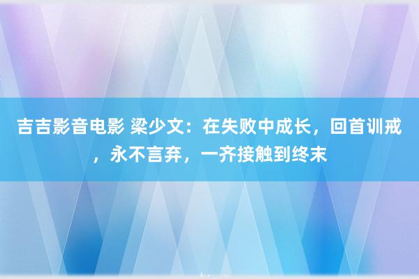 吉吉影音电影 梁少文：在失败中成长，回首训戒，永不言弃，一齐接触到终末