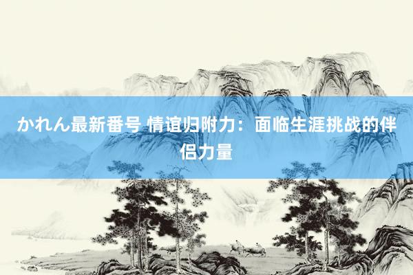 かれん最新番号 情谊归附力：面临生涯挑战的伴侣力量