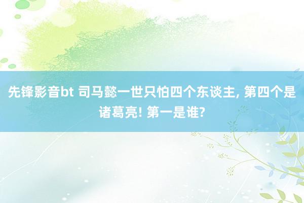 先锋影音bt 司马懿一世只怕四个东谈主, 第四个是诸葛亮! 第一是谁?