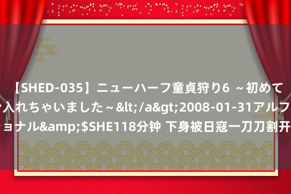 【SHED-035】ニューハーフ童貞狩り6 ～初めてオマ○コにオチンチン入れちゃいました～</a>2008-01-31アルファーインターナショナル&$SHE118分钟 下身被日寇一刀刀割开, 被裸体吊在房梁, 孤勇的女英杰殒身不恤