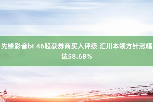 先锋影音bt 46股获券商买入评级 汇川本领方针涨幅达58.68%