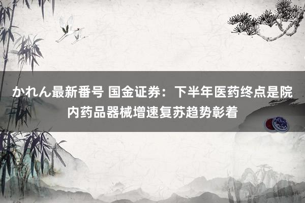 かれん最新番号 国金证券：下半年医药终点是院内药品器械增速复苏趋势彰着